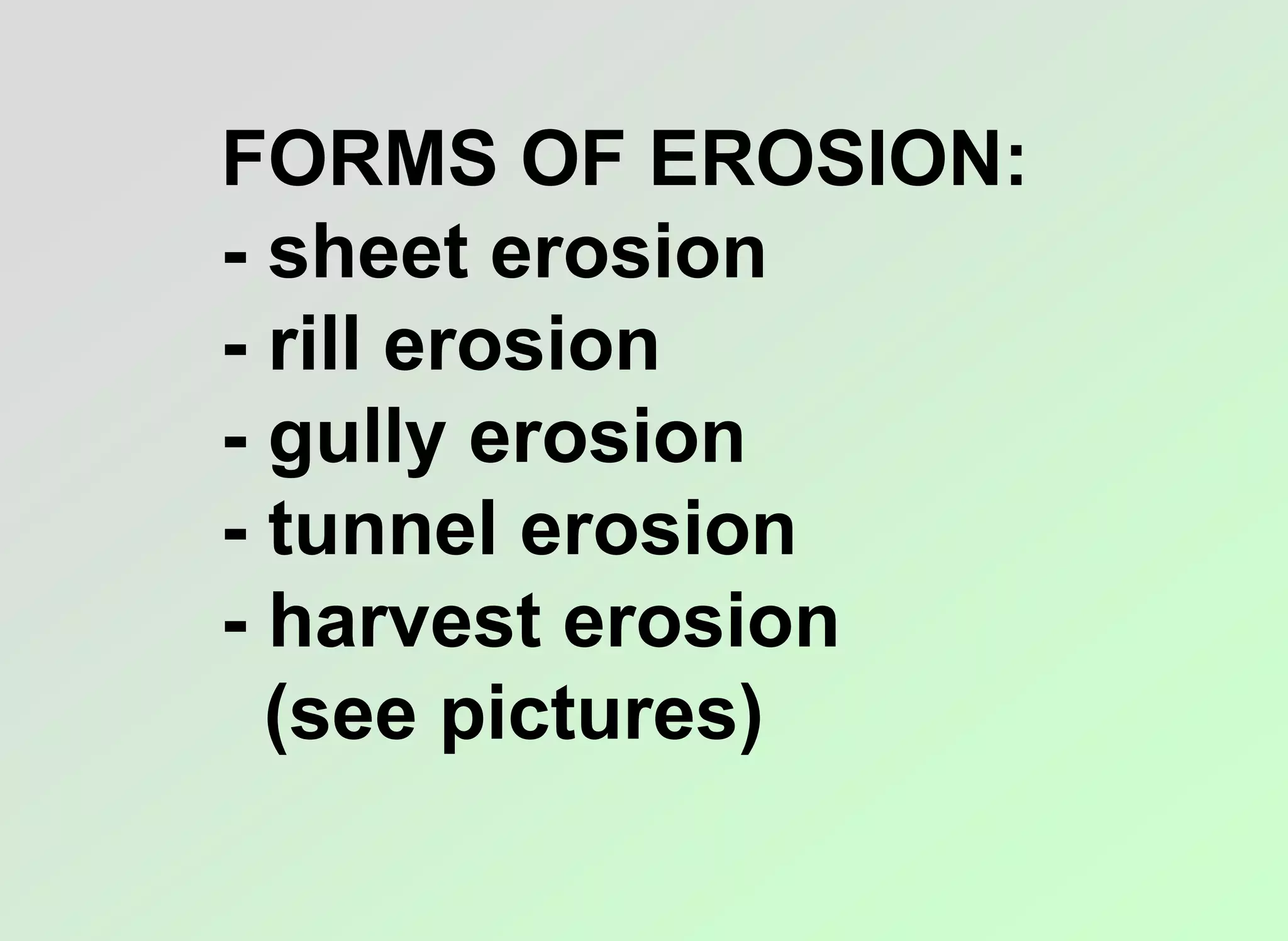 FORMS OF EROSION:
- sheet erosion
- rill erosion
- gully erosion
- tunnel erosion
- harvest erosion
(see pictures)
 