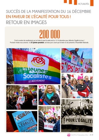 ACTUALITÉS


SUCCÈS DE LA MANIFESTATION DU 16 décembre
en faveur de l’égalité pour tous !
RETOUR EN IMAGES

                                                 200 000
       C’est le nombre de manifestants qui ont battu le pavé le week-end du 15-16 décembre pour défendre l’égalité de tous !
 Prochain rendez-vous annoncé : le 27 janvier prochain, soit deux jours avant que le texte ne soit présenté à l’Assemblée Nationale.




                                                                                                       BLUMA /// Décembre 2012 /// 19
 