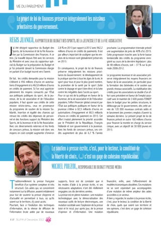 VIE DU PARLEMENT


        Le projet de loi de finances préserve intégralement les missions
        prioritaires du gouvernement.
RÉGIS JUANICO, RAPPORTEUR DU BUDGET DES SPORTS, DE LA JEUNESSE ET DE LA VIE ASSOCIATIVE
J
    ’ai été désigné rapporteur du Budget des           2,8 % en 2013 par rapport à 2012 avec 962,2          prochaine. La programmation triennale prévoit
    Sports, de la Jeunesse et de la Vie Associa-       millions d’euros en crédits de paiements. Il est     une augmentation de près de 40% d’ici 2015.
    tive par la Commission des Finances. A ce          par ailleurs important de souligner que les em-      Cette progression tranche avec la forte baisse
titre, j’ai travaillé depuis l’été avec les services   plois de la mission sont globalement préservés       tendancielle des crédits du programme enre-
du Ministère et avec ceux du rapporteur spé-           en 2013.                                             gistré au cours de la dernière législature : plus
cial du Budget sur la préparation du Budget et                                                              de 48 millions d’euros, soit – 37 % sur la pé-
je l’ai présenté devant la Commission élargie          En conséquence, le projet de loi de finances         riode 2008-2012.
en parlant d’un budget tourné vers l’avenir.           préserve intégralement les missions priori-
                                                       taires du Gouvernement : le développement de         Le programme Jeunesse et vie associative pré-
De fait, les crédits demandés pour la mission          la pratique sportive à tous les âges de la vie, le   serve intégralement les moyens financiers en
s’élèvent à 456 millions d’euros en autorisa-          sport pour tous et pour le plus grand nombre,        faveur de la vie associative, en particulier pour
tions d’engagement et à 462,8 millions d’euros         la promotion de la santé par le sport (lutte         la formation des bénévoles et le soutien aux
en crédits de paiement. Si l’on veut apprécier         contre le dopage et sport bien-être) et la lutte     grands réseaux associatifs. La stabilisation des
pleinement les moyens consacrés par l’État             contre les inégalités dans l’accès au sport.         crédits pour les associations se double d’un ef-
aux politiques publiques du sport, de la jeu-          Pour ce qui est de la politique en faveur de la      fort sans précédent en faveur de l’emploi asso-
nesse, de la vie associative et de l’éducation         Jeunesse, de la vie associative et de l’éducation    ciatif avec le maintien de 3 600 postes FONJEP
populaire, il faut ajouter aux crédits de cette        populaire, l’effort financier global consacré par    dans le budget pour les petites structures, le
mission stricto-sensu, ceux en provenance              l’État aux politiques publiques en faveur de la      déblocage par le gouvernement, dès cette an-
du programme de soutien de la mission So-              jeunesse s’élève à 82,5 milliards d’euros en         née de 120 000 nouveaux contrats aidés et
lidarité, insertion et égalité des chances qui         autorisations d’engagement et 80,5 milliards         le lancement des premiers emplois d’avenir la
retrace les crédits des dépenses de person-            d’euros en crédits de paiement en 2013. Cet          semaine dernière. Le présent projet de loi de
nel et des fonctions support du Ministère des          effort traduit pleinement la priorité accordée       finances prévoit en outre 160 millions d’euros
Sports, de la Jeunesse et de la Vie Associative.       par le Président de la République, François          pour financer la montée en charge du service
Avec ces déversements externes et les fonds            Hollande et son gouvernement à la jeunesse.          civique, avec un objectif de 30 000 jeunes en
de concours prévus, la mission voit donc ses           Avec les fonds de concours prévus, ces cré-          2013.
moyens en coût complet augmenter d’environ             dits augmentent de plus de 6,7 % l’année




                                                 Le soutien à presse écrite, c'est, pour le lecteur, la condition de
                                                 la liberté de choix, (...) c'est un gage de cohésion républicaine.
                                                 MICHEL POUZOL, RESPONSABLE DU BUDGET PRESSE-MÉDIA

T
       raditionnellement la presse française           supports, force est de constater que ni              financière, enfin, avec l’effondrement de
       bénéficie d‘un système complexe et très         les modes d’aide à la presse écrite, ni ses          modèles économiques obsolètes. Ces mutations
       structuré. Ces aides qui, se concentrent        nécessaires adaptations n’ont été réellement         ne se sont cependant pas accompagnées
notamment sur la diffusion, avaient initialement       engagées ces dix dernières années.                   d’une mutation de même ampleur des aides
pour but de soutenir la presse citoyenne et            La presse est en pleine mutation : une mutation      accordées à ce secteur.
d’actualité en permettant à tous, où qu’ils            technologique avec la démocratisation des            À bien y regarder, le soutien à la presse écrite,
soient sur le territoire, d’y avoir accès.             nouveaux outils de lecture électroniques, une        c’est, pour le lecteur, la condition de la liberté
Pourtant, face à l’évolution des techniques            mutation sociétale avec l’explosion de la presse     de choix, quels que soient son territoire et
d’information, de la vitesse de diffusion de           loisir et le recul, jour après jour, de la presse    ses opinions, c’est donc un gage de cohésion
l’information brute aidée par de nouveaux              d’opinion et d’information. Une mutation             républicaine.

4 /// BLUMA /// Décembre 2012
 