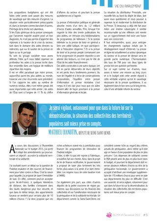 VIE DU PARLEMENT
Les propositions budgétaires qui ont été              d’affaires du secteur et pourtant la presse           La situation du distributeur Presstalis, une
faites cette année sont autant des mesures            quotidienne est à l’agonie.                           nouvelle fois au bord du dépôt de bilan, doit
de sauvetage que des mesures d’urgence. La                                                                  aussi nous questionner et nous pousser à
situation reste particulièrement préoccupante         La presse d’information politique et générale         repenser la et moderniser la distribution de
et, dans ce domaine comme dans bien d’autres,         absorbe moins d’un tiers du 1,2 milliard              la Presse. Si beaucoup a déjà été fait pour
l’héritage de la droite est calamiteux.               d’euros d’aides annuelles. Pire, lorsque l’on         éviter une énième catastrophe il semble
Si les États généraux de la presse convoqués          regarde la liste des trente publications les          incontournable qu’une réflexion soit menée
par l’ancienne majorité avaient posé un bon           plus aidées, on retrouve cinq hebdomadaires           sur un rapprochement réel voire une fusion
diagnostic, ils n’ont pas permis d’apporter des       de programmes de télévision ! Si la presse            avec son concurrent.
réponses à la hauteur de la crise du secteur,         télévisée ou la presse de loisir en général a         Il faut entreprendre, aussi, pour anticiper
tant dans le domaine des aides directes ou            bien une utilité ludique, en quoi participe-t-        les changements capitaux induits par le
indirectes, que sur le soutien de la presse en        elle à l’éducation citoyenne ? Et si la presse        développement massif d’Internet. La presse
ligne ou sur le portage.                              de loisir et la presse people connaissent une         en ligne est actuellement un acteur dynamique
Au sein du groupe socialiste nous avons               forte progression et peuvent répondre à une           du secteur et la presse de demain sera en
défendu l’idée qu’il nous fallait repenser en         attente des lecteurs, ce n’est pas le rôle de         grande partie numérique. L’harmonisation
profondeur les aides à la presse écrite dans          l’Etat de les aider financièrement.                   des taux de TVA pour ces deux types de
leur ensemble dans une logique de meilleure           Ces aides construites à une autre époque, ont         presse est une question pertinente.
répartition des moyens.                               été en partie détournées de leurs objectifs           Sur ce sujet comme sur d’autres, nous
Il est en effet paradoxal que notre presse,           et ont perdu leurs fondements premiers. Au            avons à mener une mission au long cours
aujourd’hui parmi les plus aidées au monde,           nom de l’égalité et à force de conservatismes         et si le budget voté cette année répond à
traverse une crise récurrente sans précédent.         corporatistes, l’équilibre entre presse               cette véritable urgence qu’est le sauvetage
Si l’on rapporte les aides au nombre de               d’information et presse récréative s’est              nécessaire de la presse quotidienne, il va
numéros vendus, elles n’ont même jamais été           rompu et il est clair pour nous que ces aides         également dans le bon sens sur le long terme,
aussi importantes que cette année ; les aides         doivent aller de façon prioritaire à la presse        celui d’une véritable refonte du secteur.
de l’État sont à l’origine de 11 % du chiffre         d’information générale et locale.




                                              Je serai vigilant, notamment pour que dans la future loi sur la
                                              décentralisation, la situation des collectivités des territoires
                                              populaires soit mieux prise en compte.
                                             MATHIEU HANOTIN, DÉPUTÉ DE SEINE-SAINT-DENIS

A
       u cours des discussions à l’Assemblée          riches acheteurs soient mis à contribution pour       considéré comme riche au regard des critères
       Nationale sur le budget 2013, j’ai porté       financer les programmes de rénovation de              actuels de péréquation, alors même qu’il doit
       et relayé des amendements qui poursui-         l’habitat indigne.                                    agir en faveur d’une population de plus en plus
vaient un objectif : accroitre la solidarité terri-   L’idée, si elle n’a pas été reprise à l’identique,    précaire ! Les dépenses de solidarité comme
toriale et la solidarité.                             a toutefois fait son chemin. Ainsi, dans le projet    le RSA pèsent ainsi de plus en plus lourd dans
                                                      de loi de finance rectificative, le gouvernement      le budget, et pourtant le département doit re-
J’ai souhaité ouvrir un débat sur la question de      a proposé de taxer plus fortement les très            verser plusieurs millions d’euros au titre de la
l’habitat insalubre et des sources de finance-        fortes plus-values à la vente d’un bien immo-         péréquation horizontale. Le gouvernement a
ment pour lutter contre ce fléau. C’est la raison     bilier. Les moyens issus de cette taxation iront      accepté d’attribuer une enveloppe supplémen-
pour laquelle j’ai proposé de taxer l’immobilier      à l’ANRU.                                             taire de 170 millions d’euros pour venir en aide
de luxe. En effet, comment peut-on accepter                                                                 aux départements les plus en difficulté. C’est
qu’en Ile-de-France, à quelques kilomètres            J’ai également pris part, aux côtés d’autres          une avancée. Je serai vigilant, notamment pour
de distance, des familles s’entassent dans            députés de la petite couronne de région pa-           que dans la future loi sur la décentralisation, la
des taudis dangereux pour leur sécurité, et           risienne, aux discussions sur les finances des        situation des collectivités des territoires popu-
que dans le même temps, des appartements              collectivités et sur l’amélioration nécessaire de     laires soit mieux prise en compte.
luxueux se vendent pour certains plus de 10           la péréquation et de la solidarité territoriale. Un
millions d’euros ? J’ai donc proposé que ces          département comme la Seine-Saint-Denis est




                                                                                                                      BLUMA /// Décembre 2012            /// 5
 