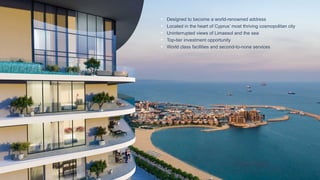 Designed to become a world-renowned address
Located in the heart of Cyprus’ most thriving cosmopolitan city
Uninterrupted views of Limassol and the sea
Top-tier investment opportunity
World class facilities and second-to-none services
 