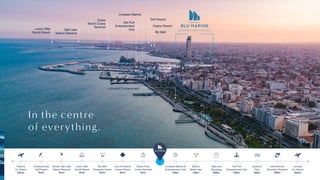 Dubai
World Cruise
Terminal
Salt Lake
Nature Reserve
Lady’s Mile
Sandy Beach
Old Port
Entertainment
Hub
Limassol Marina
Limassol
Blu
Marine
Golf Resort
Casino Resort
My Mall
International
Business
Quarters
Limassol Downtown
Limassol Embankment
In the centre
of everything.
Dubai Ports
Cruise Terminal
4min
Larnaca
Int. Airport
45min
City of Dreams
Casino Resort
8min
International
Business Quarters
950m
Lady’s Mile
Sandy Beach
8min
Old Port
Entertainment Hub
950m
Akrotiri Salt Lake
Nature Reserve
9min
High-end
Shopping
600m
My Mall
Shopping Centre
8min
Seafront
Park
950m
Championship
Golf Resort
9min
Marina
Beach Bar
330m
Paphos
Int. Airport
45min
Limassol Marina &
Entertainment Hub
330m
ƒ ƒ
 