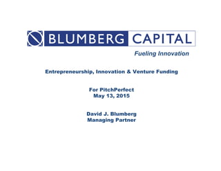 Entrepreneurship, Innovation & Venture Funding
For PitchPerfect
May 13, 2015
David J. Blumberg
Managing Partner
Fueling Innovation
 
