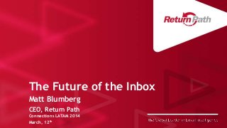 The Future of the Inbox
Matt Blumberg
CEO, Return Path
Connections LATAM 2014
March, 12th
 
