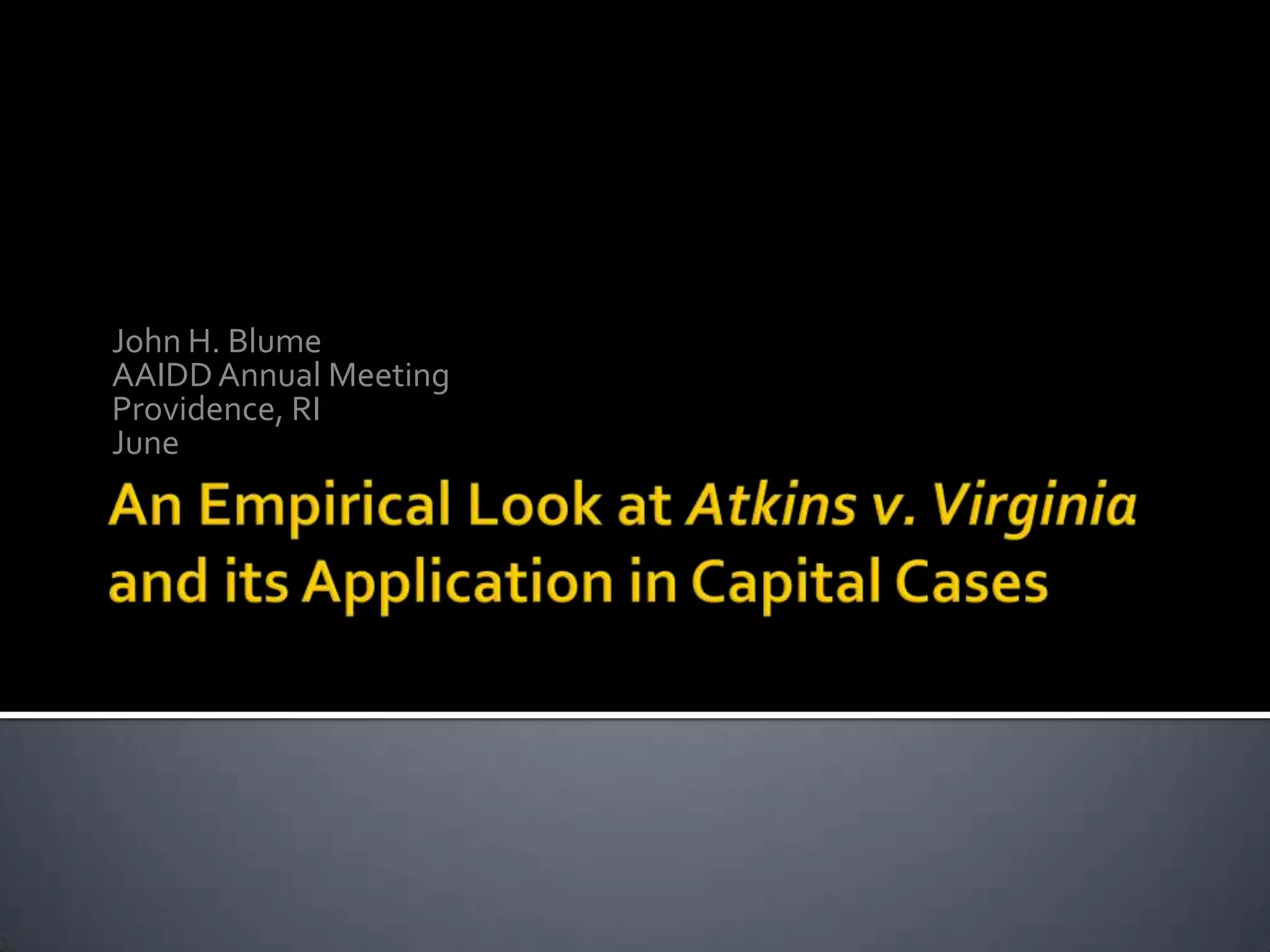 An Empirical Look at Atkins v. Virginia and its Application in Capital CasesJohn H. BlumeAAIDD Annual Meeting Providence, RIJune 