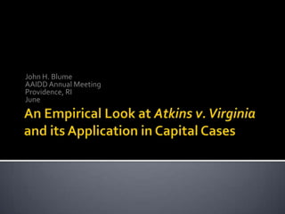 An Empirical Look at Atkins v. Virginia and its Application in Capital Cases John H. Blume AAIDD Annual Meeting  Providence, RI June  