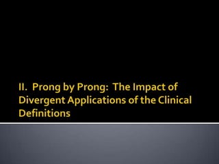 II.  Prong by Prong:  The Impact of Divergent Applications of the Clinical Definitions<br />