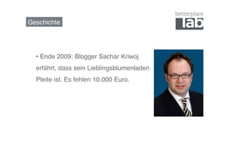 Geschichte!




  •  Ende 2009: Blogger Sachar Kriwoj
  erfährt, dass sein Lieblingsblumenladen
  Pleite ist. Es fehlen 10.000 Euro.!
 