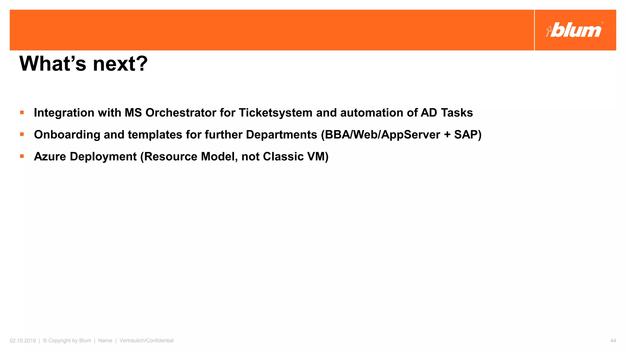 02.10.2019 | © Copyright by Blum | Name | Vertraulich/Confidential 44
What’s next?
▪ Integration with MS Orchestrator for Ticketsystem and automation of AD Tasks
▪ Onboarding and templates for further Departments (BBA/Web/AppServer + SAP)
▪ Azure Deployment (Resource Model, not Classic VM)
 