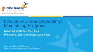 Follow us on Twitter: @QIOProgram
Tweet with our conference hashtag: #CMSQualCon15
Innovation Under Uncertainty:
Maintaining Progress
David Blumenthal, MD, MPP
President, The Commonwealth Fund
 
