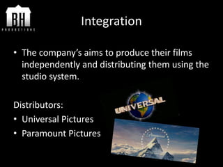 Integration
• The company’s aims to produce their films
independently and distributing them using the
studio system.
Distributors:
• Universal Pictures
• Paramount Pictures
 