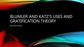 BLUMLER AND KATZ’S USES AND
GRATIFICATION THEORY
By Kieran Kelso
 