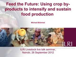 Feed the Future: Using crop by-
products to intensify and sustain
        food production
                 Michael Blümmel...