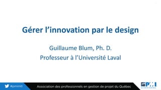 Gérer l’innovation par le design
Guillaume Blum, Ph. D.
Professeur à l’Université Laval
1
 