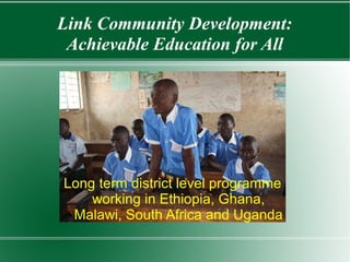 Link Community Development:
 Achievable Education for All




Long term district level programme
    working in Ethiopia, Ghana,
 Malawi, South Africa and Uganda
 