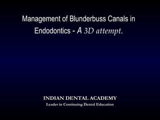 Management of Blunderbuss Canals in
   Endodontics - A 3D attempt.




      INDIAN DENTAL ACADEMY
       Leader in Continuing Dental Education

       www.indiandentalacademy.com
 