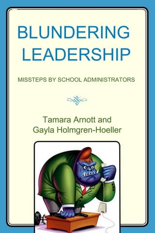 BLUNDERING
LEADERSHIP
MISSTEPS BY SCHOOL ADMINISTRATORS
Tamara Arnott and
Gayla Holmgren-Hoeller
 