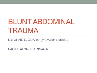 BLUNT ABDOMINAL
TRAUMA
BY: ANNE E. ODARO (MCM/2017/69852)
FACILITATOR: DR. NYAGA
 