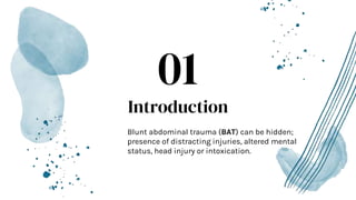 Introduction
Blunt abdominal trauma (BAT) can be hidden;
presence of distracting injuries, altered mental
status, head injury or intoxication.
01
 