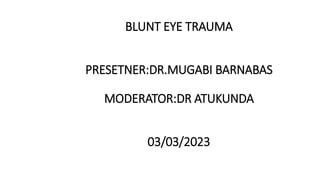 BLUNT EYE TRAUMA
PRESETNER:DR.MUGABI BARNABAS
MODERATOR:DR ATUKUNDA
03/03/2023
 