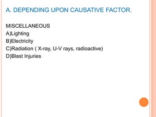 A. DEPENDING UPON CAUSATIVE FACTOR.MISCELLANEOUS A)LightingB)ElectricityC)Radiation ( X-ray, U-V rays, radioactive)D)Blast Injuries