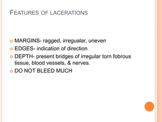 Features of lacerationsMARGINS- ragged, irregualar, unevenEDGES- indication of directionDEPTH- present bridges of irregular torn fobrous tissue, blood vessels, & nerves.DO NOT BLEED MUCH
