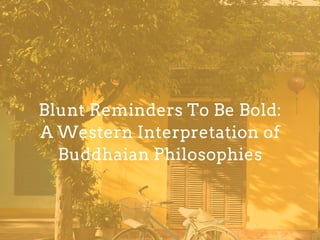 Blunt Reminders To Be Bold:
A Western Interpretation of
Buddhaian Philosophies
 