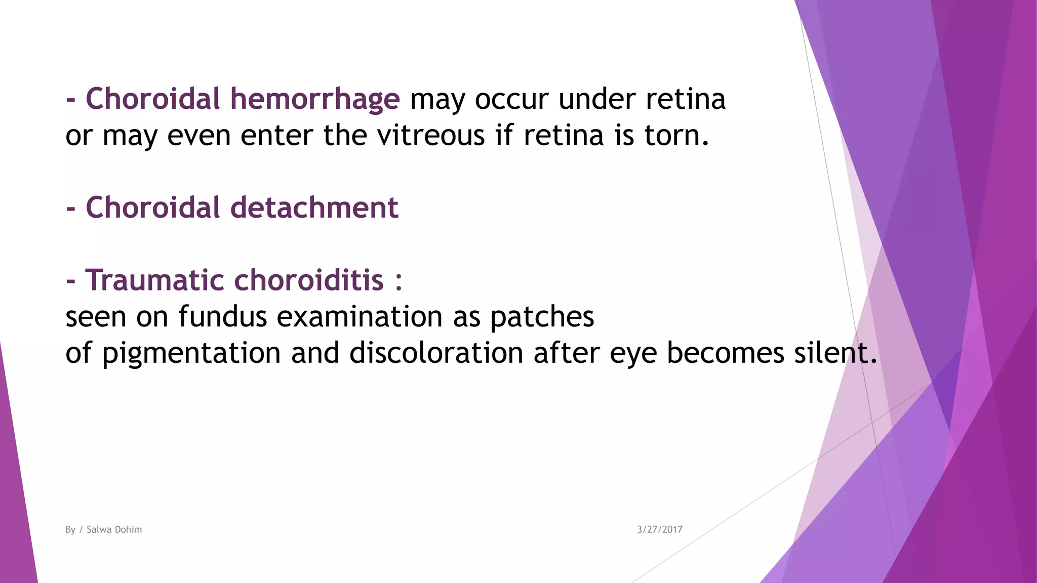 - Choroidal hemorrhage may occur under retina
or may even enter the vitreous if retina is torn.
- Choroidal detachment
- Traumatic choroiditis :
seen on fundus examination as patches
of pigmentation and discoloration after eye becomes silent.
3/27/2017By / Salwa Dohim
 