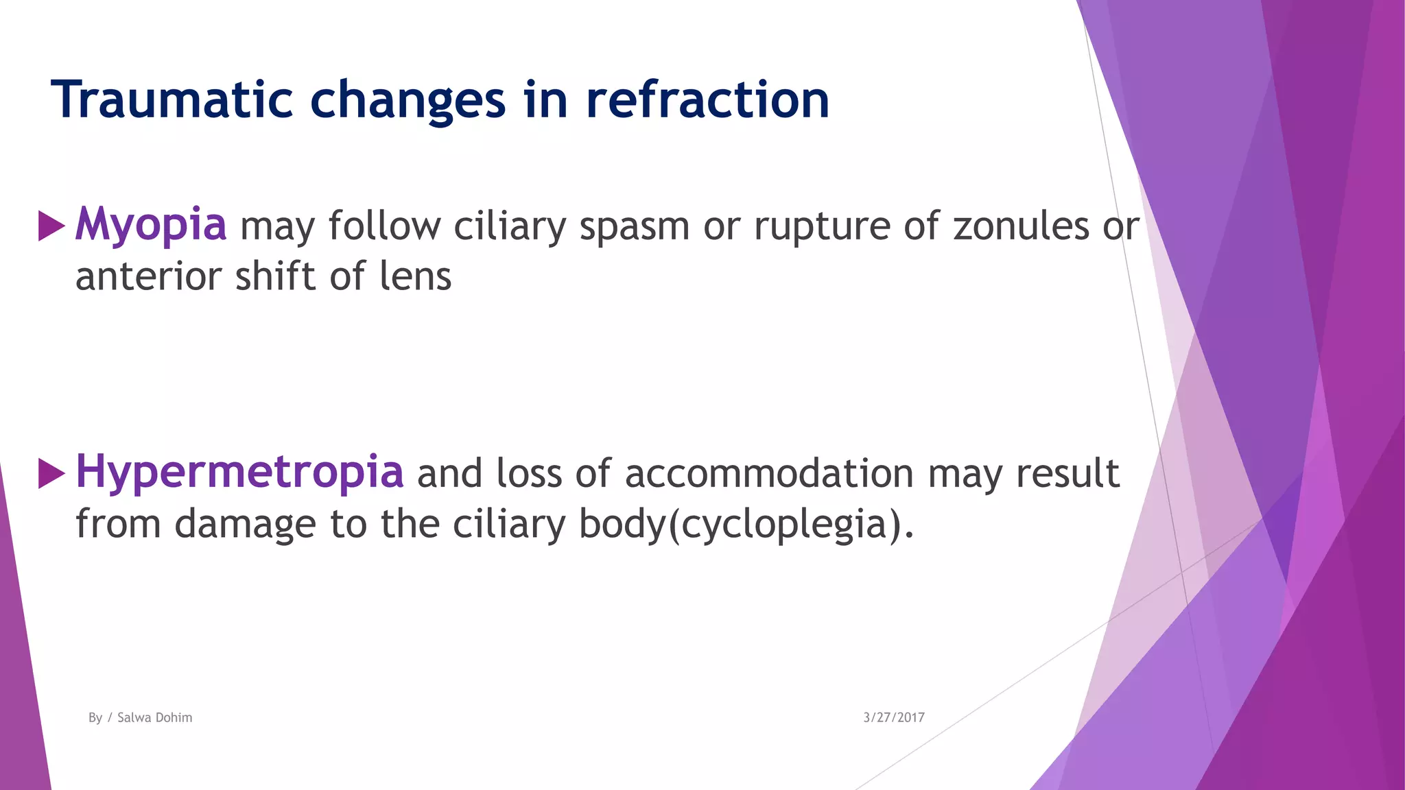 Traumatic changes in refraction
 Myopia may follow ciliary spasm or rupture of zonules or
anterior shift of lens
 Hypermetropia and loss of accommodation may result
from damage to the ciliary body(cycloplegia).
3/27/2017By / Salwa Dohim
 