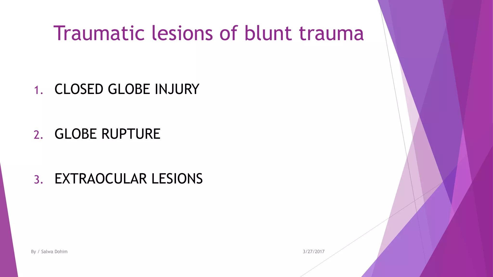 Traumatic lesions of blunt trauma
1. CLOSED GLOBE INJURY
2. GLOBE RUPTURE
3. EXTRAOCULAR LESIONS
3/27/2017By / Salwa Dohim
 