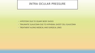 INTRA OCULAR PRESSURE
• HYPOTONY DUE TO CILIARY BODY SHOCK
• TRAUMATIC GLAUCOMA DUE TO HYPHEMA, GHOST CELL GLAUCOMA
• TREATMENT ALONG MEDICAL AND SURGICAL LINES
 
