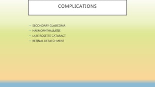 COMPLICATIONS
• SECONDARY GLAUCOMA
• HAEMOPHTHALMITIS
• LATE ROSETTE CATARACT
• RETINAL DETATCHMENT
 