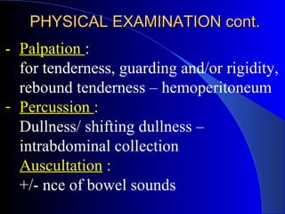 - Palpation  :  for tenderness, guarding and/or rigidity, rebound tenderness – hemoperitoneum  Percussion  :   Dullness/ shifting dullness – intrabdominal collection  Auscultation  :   +/- nce of bowel sounds PHYSICAL EXAMINATION cont. 