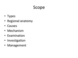 Scope
• Types
• Regional anatomy
• Causes
• Mechanism
• Examination
• Investigation
• Management
 