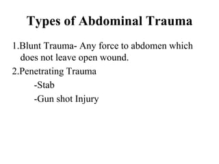 Types of Abdominal Trauma
1.Blunt Trauma- Any force to abdomen which
does not leave open wound.
2.Penetrating Trauma
-Stab
-Gun shot Injury
 