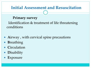 Initial Assessment and Resuscitation
Primary survey
Identification & treatment of life threatening
conditions
 Airway , with cervical spine precautions
 Breathing
 Circulation
 Disability
 Exposure
 
