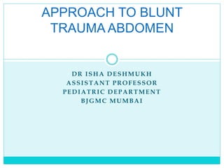 DR ISHA DESHMUKH
ASSISTANT PROFESSOR
PEDIATRIC DEPARTMENT
BJGMC MUMBAI
APPROACH TO BLUNT
TRAUMA ABDOMEN
 