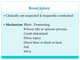 Renal Injury
 Clinically not suspected & frequently overlooked
 Mechanism: Blunt , Penetrating
# lower ribs or spinous process,
Crush abdominal
Pelvic injury
Direct blow to flank or back
Fall
MVA
 