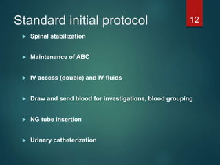 Standard initial protocol
 Spinal stabilization
 Maintenance of ABC
 IV access (double) and IV fluids
 Draw and send blood for investigations, blood grouping
 NG tube insertion
 Urinary catheterization
12
 