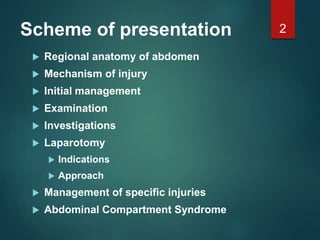 Scheme of presentation
 Regional anatomy of abdomen
 Mechanism of injury
 Initial management
 Examination
 Investigations
 Laparotomy
 Indications
 Approach
 Management of specific injuries
 Abdominal Compartment Syndrome
2
 