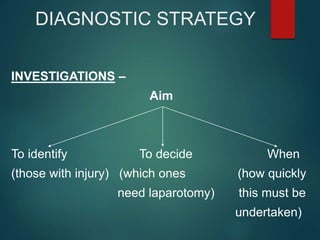 INVESTIGATIONS –
Aim
To identify To decide When
(those with injury) (which ones (how quickly
need laparotomy) this must be
undertaken)
DIAGNOSTIC STRATEGY
 