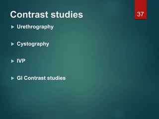Contrast studies
 Urethrography
 Cystography
 IVP
 GI Contrast studies
37
 