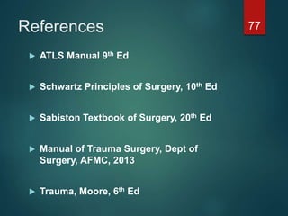 References
 ATLS Manual 9th Ed
 Schwartz Principles of Surgery, 10th Ed
 Sabiston Textbook of Surgery, 20th Ed
 Manual of Trauma Surgery, Dept of
Surgery, AFMC, 2013
 Trauma, Moore, 6th Ed
77
 