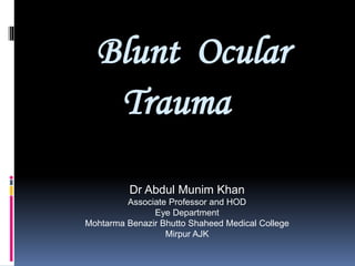 Blunt Ocular
Trauma
Dr Abdul Munim Khan
Associate Professor and HOD
Eye Department
Mohtarma Benazir Bhutto Shaheed Medical College
Mirpur AJK
 