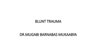 BLUNT TRAUMA
DR.MUGABI BARNABAS MUKAABYA
 