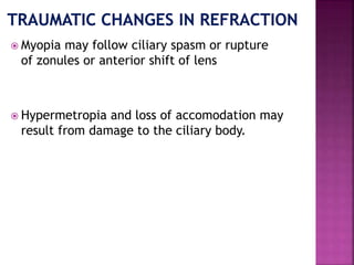 Myopia may follow ciliary spasm or rupture
of zonules or anterior shift of lens
 Hypermetropia and loss of accomodation may
result from damage to the ciliary body.
 