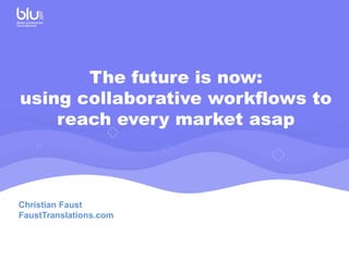 The future is now:
using collaborative workflows to
reach every market asap
Christian Faust
FaustTranslations.com
 