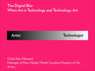 The Digital Blur
When Art is Technology and Technology, Art

Artist

Technologist

Chad Alan Weinard
Manager of New Media | North Carolina Museum of Art
@caw_

 