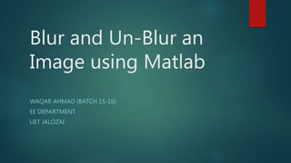 Blur and Un-Blur an
Image using Matlab
WAQAR AHMAD (BATCH 15-16)
EE DEPARTMENT
UET JALOZAI
 