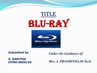 titleBLU-RAYSubmitted byS. SARITHAHTNO:3609126Under the Guidance ofMrs. A. PRASMITHA,M-Tech